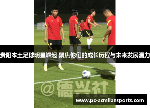 贵阳本土足球明星崛起 聚焦他们的成长历程与未来发展潜力