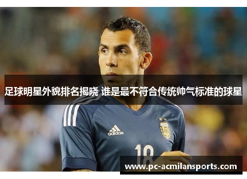 足球明星外貌排名揭晓 谁是最不符合传统帅气标准的球星