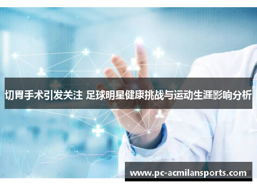 切胃手术引发关注 足球明星健康挑战与运动生涯影响分析