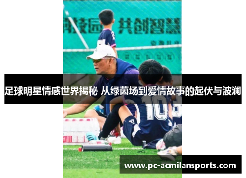 足球明星情感世界揭秘 从绿茵场到爱情故事的起伏与波澜