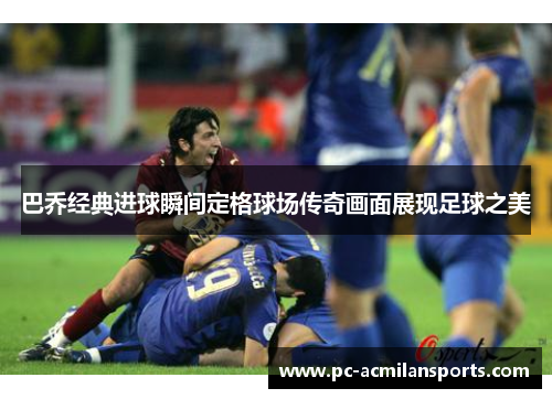巴乔经典进球瞬间定格球场传奇画面展现足球之美