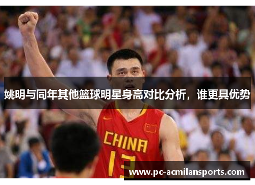 姚明与同年其他篮球明星身高对比分析，谁更具优势