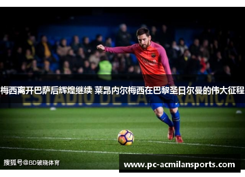 梅西离开巴萨后辉煌继续 莱昂内尔梅西在巴黎圣日尔曼的伟大征程