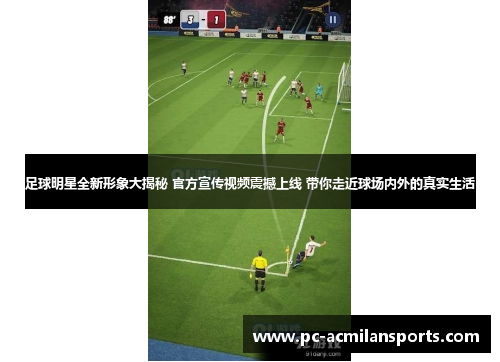 足球明星全新形象大揭秘 官方宣传视频震撼上线 带你走近球场内外的真实生活
