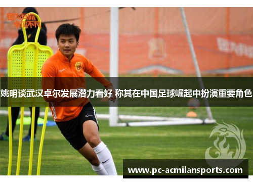 姚明谈武汉卓尔发展潜力看好 称其在中国足球崛起中扮演重要角色