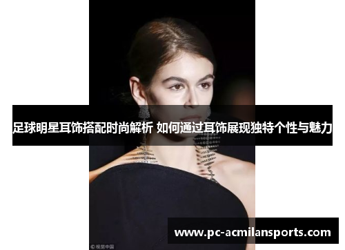足球明星耳饰搭配时尚解析 如何通过耳饰展现独特个性与魅力