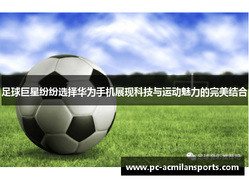 足球巨星纷纷选择华为手机展现科技与运动魅力的完美结合