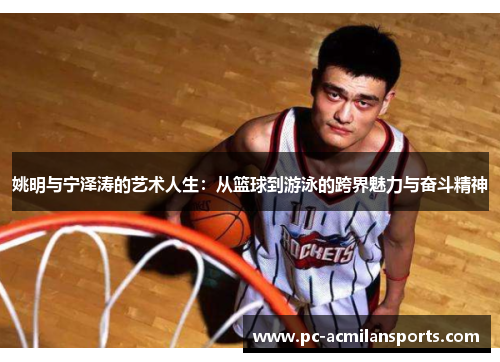 姚明与宁泽涛的艺术人生：从篮球到游泳的跨界魅力与奋斗精神