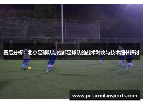 赛后分析：北京足球队与成都足球队的战术对决与技术细节探讨