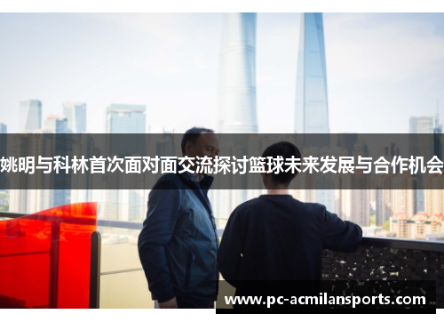 姚明与科林首次面对面交流探讨篮球未来发展与合作机会