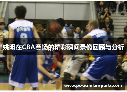 姚明在CBA赛场的精彩瞬间录像回顾与分析