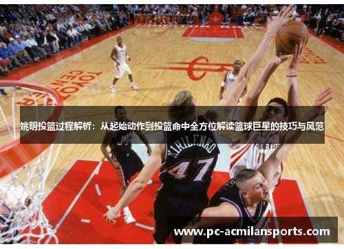 姚明投篮过程解析：从起始动作到投篮命中全方位解读篮球巨星的技巧与风范