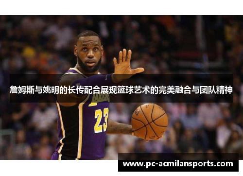 詹姆斯与姚明的长传配合展现篮球艺术的完美融合与团队精神