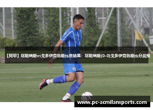 【阿甲】塔勒瑞斯vs戈多伊克鲁斯比赛结果：塔勒瑞斯(0-0)戈多伊克鲁斯比分战报