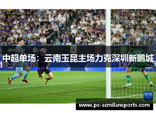中超单场:云南玉昆主场力克深圳新鹏城 中超单场:云南玉昆主场力克深圳新鹏城
