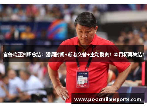 宫鲁鸣亚洲杯总结：强调时间+新老交替+主动揽责！本月将再集结！