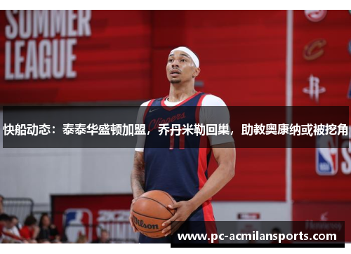快船动态：泰泰华盛顿加盟，乔丹米勒回巢，助教奥康纳或被挖角