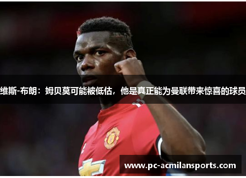 维斯-布朗:姆贝莫可能被低估,他是真正能为曼联带来惊喜的球员 维斯-布朗:姆贝莫可能被低估,他是真正能为曼联带来惊喜的球员