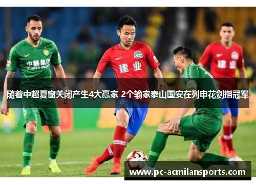 随着中超夏窗关闭产生4大赢家 2个输家泰山国安在列申花剑指冠军 随着中超夏窗关闭产生4大赢家 2个输家泰山国安在列申花剑指冠军