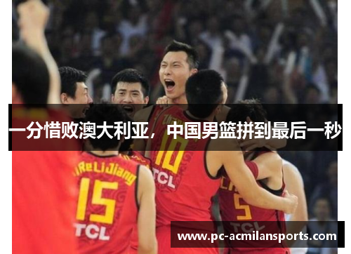 一分惜败澳大利亚，中国男篮拼到最后一秒